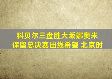 科贝尔三盘胜大坂娜奥米 保留总决赛出线希望 北京时